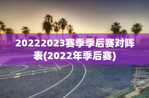 20222023赛季季后赛对阵表(2022年季后赛)