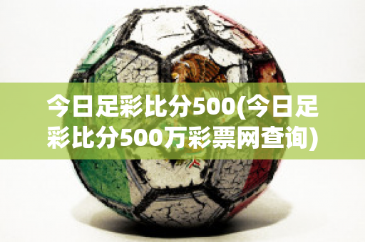 今日足彩比分500(今日足彩比分500万彩票网查询)