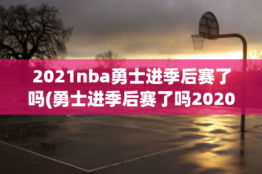 2021nba勇士进季后赛了吗(勇士进季后赛了吗2020)