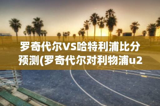 罗奇代尔VS哈特利浦比分预测(罗奇代尔对利物浦u21)