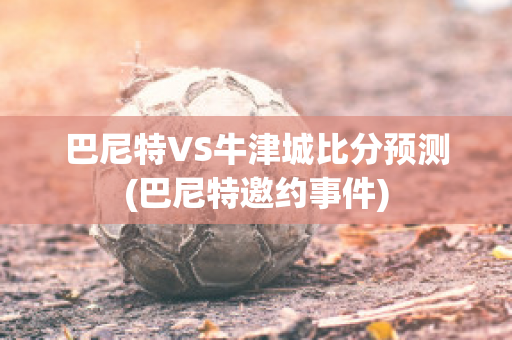 巴尼特VS牛津城比分预测(巴尼特邀约事件)