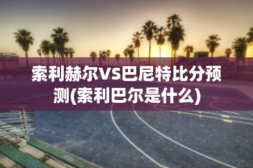 索利赫尔VS巴尼特比分预测(索利巴尔是什么)