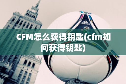 CFM怎么获得钥匙(cfm如何获得钥匙)