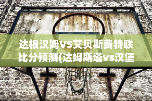 达根汉姆VS艾贝斯费特联比分预测(达姆斯塔vs汉堡比分预测)