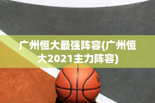 广州恒大最强阵容(广州恒大2021主力阵容)