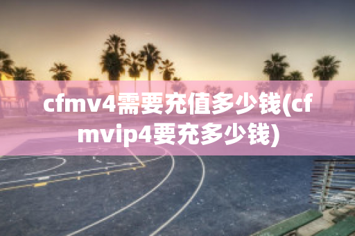 cfmv4需要充值多少钱(cfmvip4要充多少钱)