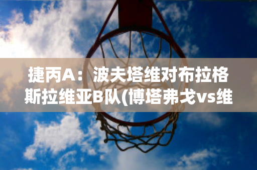 捷丙A：波夫塔维对布拉格斯拉维亚B队(博塔弗戈vs维多利亚)