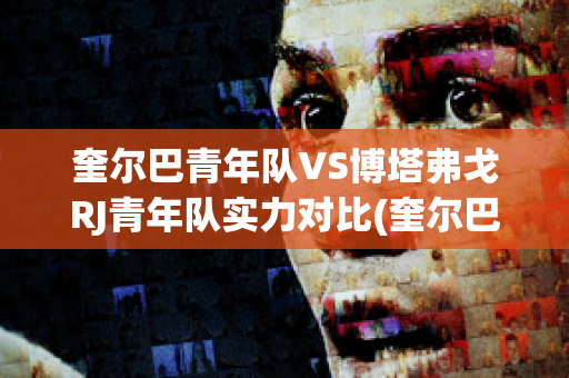 奎尔巴青年队VS博塔弗戈RJ青年队实力对比(奎尔巴 vs 弗拉门戈)