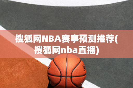 搜狐网NBA赛事预测推荐(搜狐网nba直播)