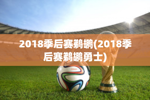 2018季后赛鹈鹕(2018季后赛鹈鹕勇士)