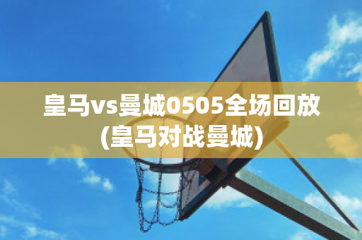 皇马vs曼城0505全场回放(皇马对战曼城)