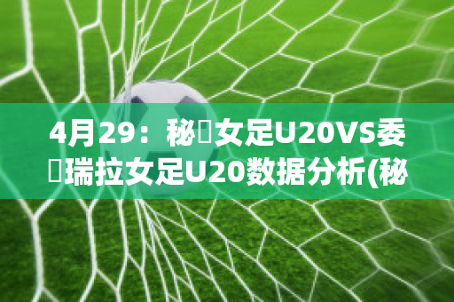 4月29：秘魯女足U20VS委內瑞拉女足U20数据分析(秘鲁对委内瑞拉比分)