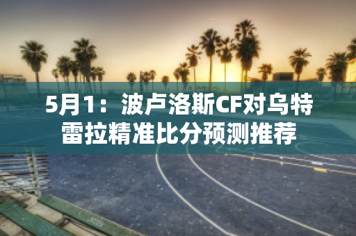 5月1：波卢洛斯CF对乌特雷拉精准比分预测推荐