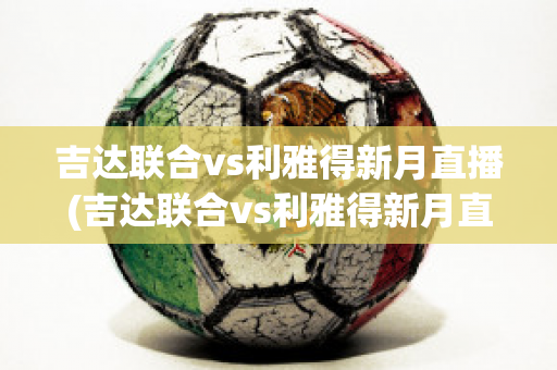 吉达联合vs利雅得新月直播(吉达联合vs利雅得新月直播回放)