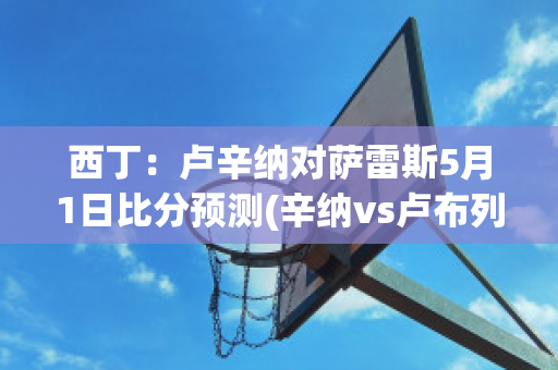 西丁：卢辛纳对萨雷斯5月1日比分预测(辛纳vs卢布列夫)