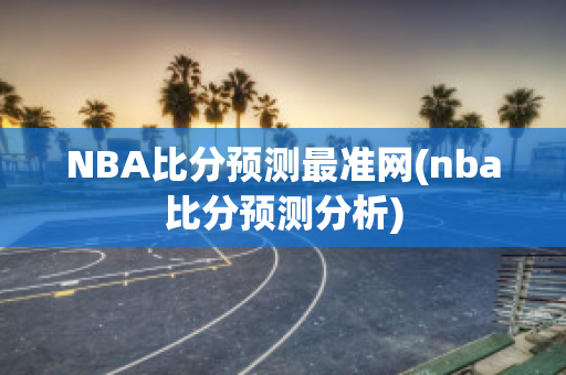 NBA比分预测最准网(nba比分预测分析)