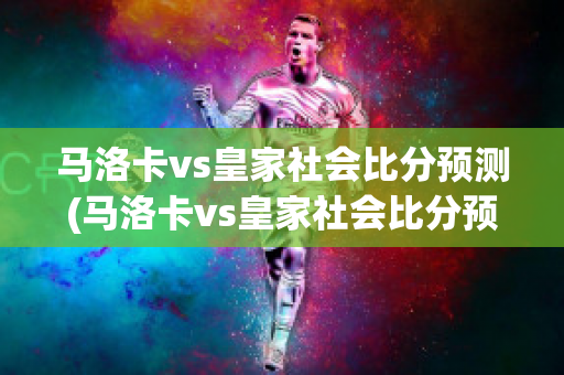 马洛卡vs皇家社会比分预测(马洛卡vs皇家社会比分预测最新)