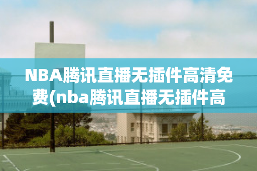 NBA腾讯直播无插件高清免费(nba腾讯直播无插件高清免费全明星正赛)