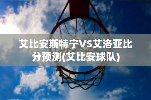 艾比安斯特宁VS艾洛亚比分预测(艾比安球队)