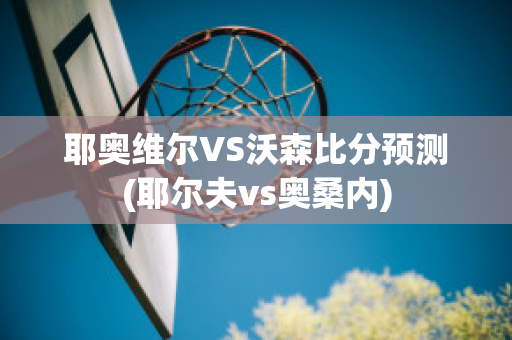 耶奥维尔VS沃森比分预测(耶尔夫vs奥桑内)