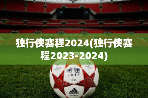 独行侠赛程2024(独行侠赛程2023-2024)