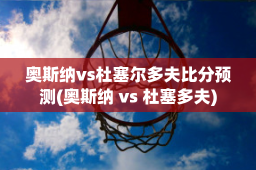 奥斯纳vs杜塞尔多夫比分预测(奥斯纳 vs 杜塞多夫)