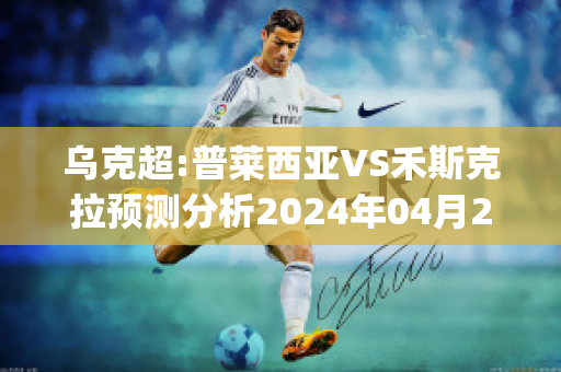 乌克超:普莱西亚VS禾斯克拉预测分析2024年04月29日(普莱斯对尤里)