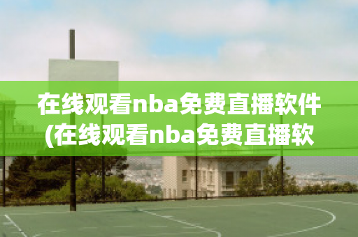 在线观看nba免费直播软件(在线观看nba免费直播软件手机版)