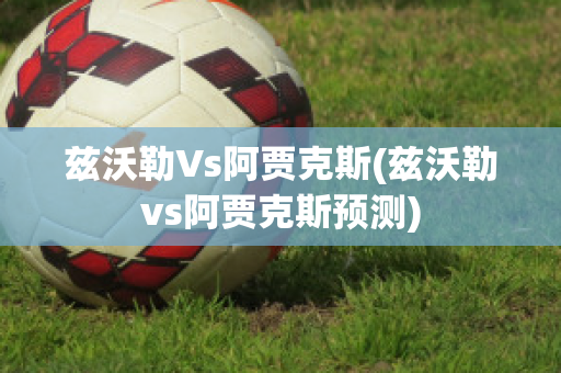 兹沃勒Vs阿贾克斯(兹沃勒vs阿贾克斯预测)