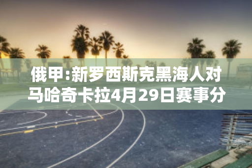 俄甲:新罗西斯克黑海人对马哈奇卡拉4月29日赛事分析