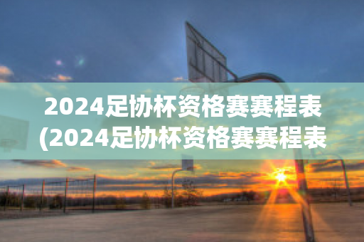 2024足协杯资格赛赛程表(2024足协杯资格赛赛程表图片)