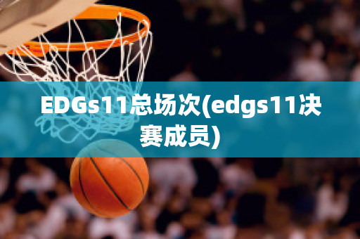 EDGs11总场次(edgs11决赛成员)