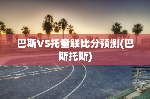 巴斯VS托奎联比分预测(巴斯托斯)