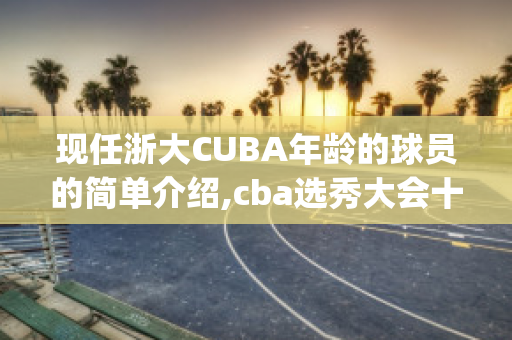 现任浙大CUBA年龄的球员的简单介绍,cba选秀大会十大热门新秀(浙江大学cuba球员)