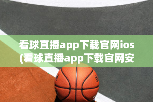 看球直播app下载官网ios(看球直播app下载官网安卓手机版)