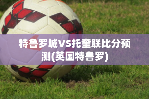 特鲁罗城VS托奎联比分预测(英国特鲁罗)