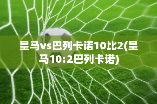 皇马vs巴列卡诺10比2(皇马10:2巴列卡诺)