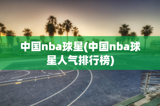 中国nba球星(中国nba球星人气排行榜)