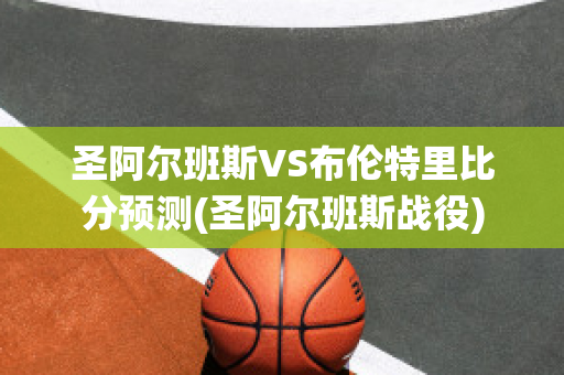 圣阿尔班斯VS布伦特里比分预测(圣阿尔班斯战役)