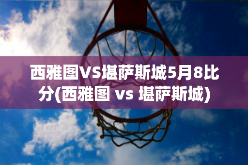 西雅图VS堪萨斯城5月8比分(西雅图 vs 堪萨斯城)