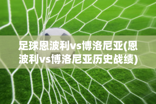 足球恩波利vs博洛尼亚(恩波利vs博洛尼亚历史战绩)