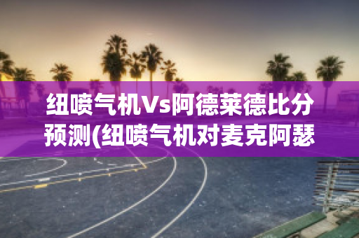 纽喷气机Vs阿德莱德比分预测(纽喷气机对麦克阿瑟比分预测)