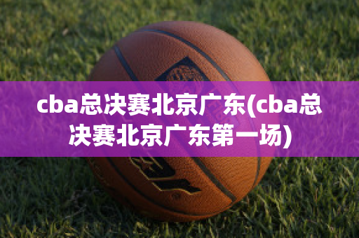 cba总决赛北京广东(cba总决赛北京广东第一场)