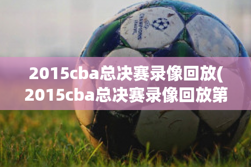 2015cba总决赛录像回放(2015cba总决赛录像回放第四场)