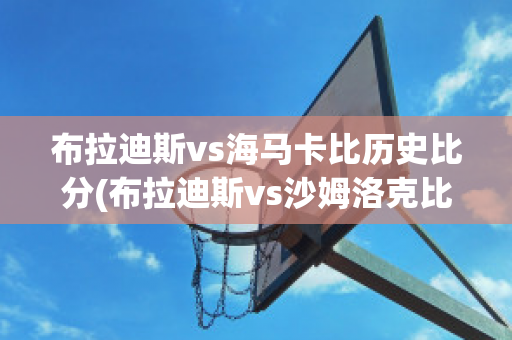 布拉迪斯vs海马卡比历史比分(布拉迪斯vs沙姆洛克比分)