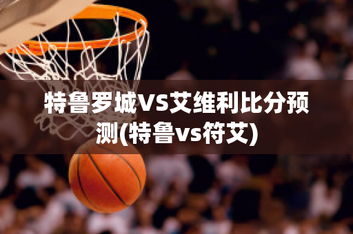 特鲁罗城VS艾维利比分预测(特鲁vs符艾)