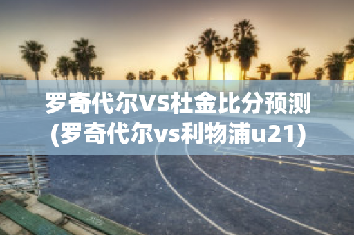 罗奇代尔VS杜金比分预测(罗奇代尔vs利物浦u21)