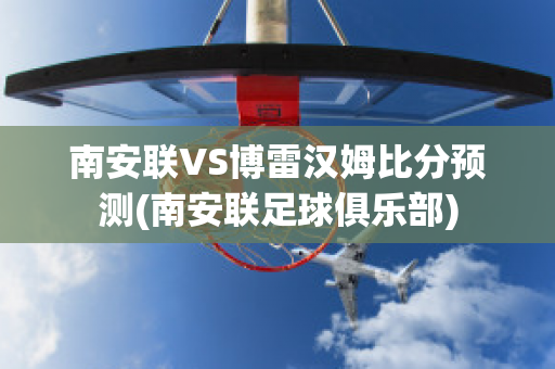 南安联VS博雷汉姆比分预测(南安联足球俱乐部)