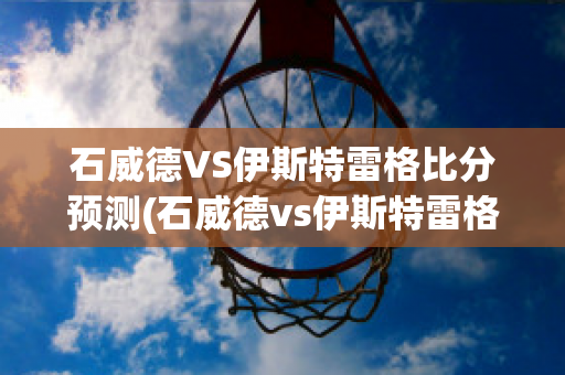 石威德VS伊斯特雷格比分预测(石威德vs伊斯特雷格比分预测最新)