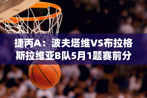 捷丙A：波夫塔维VS布拉格斯拉维亚B队5月1题赛前分析(博塔弗戈vs维多利亚)